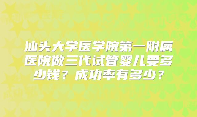 汕头大学医学院第一附属医院做三代试管婴儿要多少钱？成功率有多少？