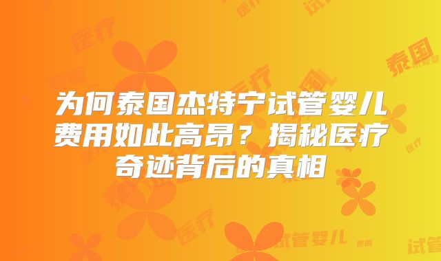 为何泰国杰特宁试管婴儿费用如此高昂?揭秘医疗奇迹背后的真相