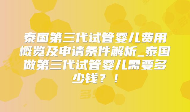 泰国第三代试管婴儿费用概览及申请条件解析_泰国做第三代试管婴儿需要多少钱?!