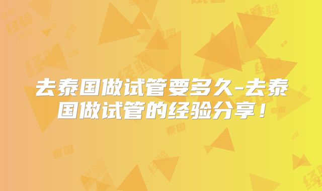 去泰国做试管要多久-去泰国做试管的经验分享!