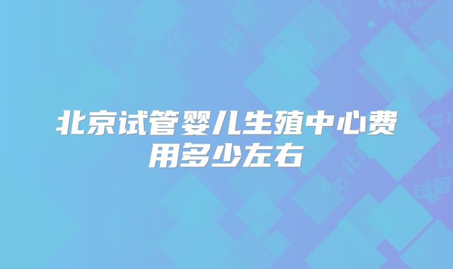 北京试管婴儿生殖中心费用多少左右