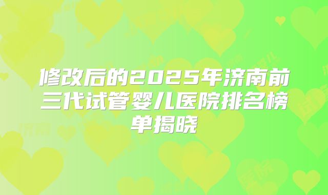 修改后的2025年济南前三代试管婴儿医院排名榜单揭晓