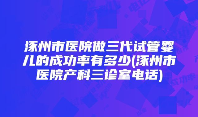 涿州市医院做三代试管婴儿的成功率有多少(涿州市医院产科三诊室电话)