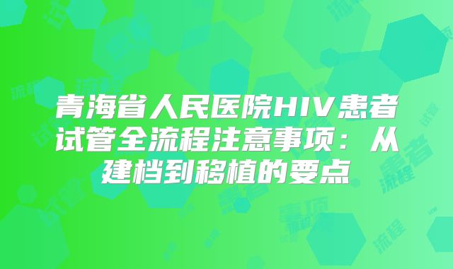青海省人民医院HIV患者试管全流程注意事项:从建档到移植的要点
