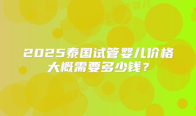 2025泰国试管婴儿价格大概需要多少钱？