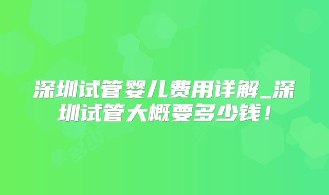 深圳试管婴儿费用详解_深圳试管大概要多少钱!