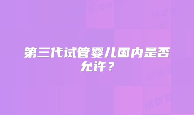 第三代试管婴儿国内是否允许?