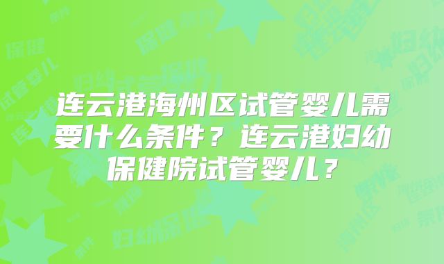 连云港海州区试管婴儿需要什么条件？连云港妇幼保健院试管婴儿？