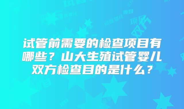 试管前需要的检查项目有哪些?山大生殖试管婴儿双方检查目的是什么?