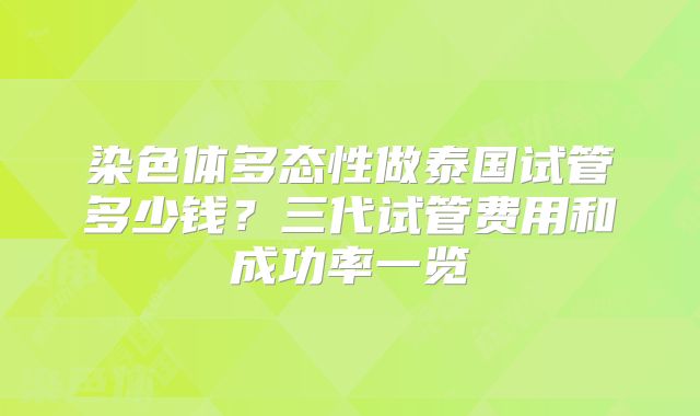 染色体多态性做泰国试管多少钱?三代试管费用和成功率一览