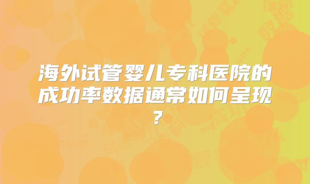 海外试管婴儿专科医院的成功率数据通常如何呈现?