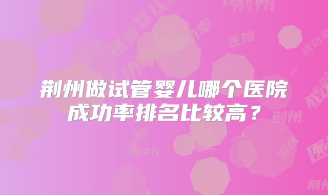 荆州做试管婴儿哪个医院成功率排名比较高？