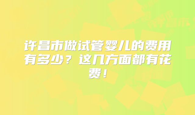 许昌市做试管婴儿的费用有多少？这几方面都有花费！