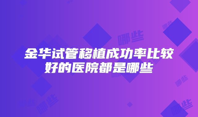 金华试管移植成功率比较好的医院都是哪些