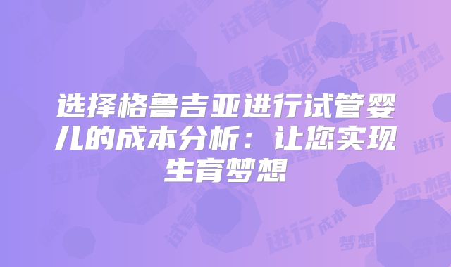 选择格鲁吉亚进行试管婴儿的成本分析:让您实现生育梦想