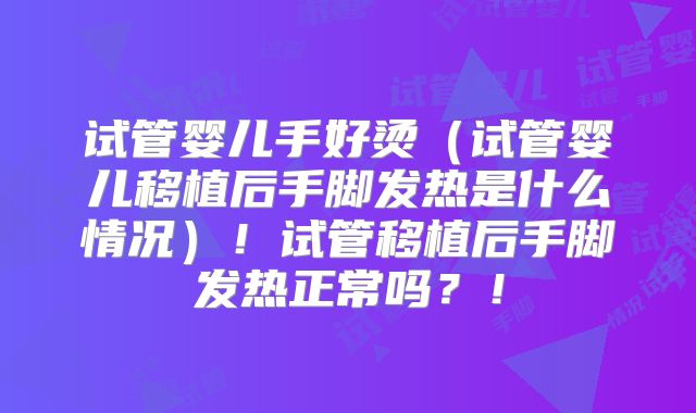 试管婴儿手好烫（试管婴儿移植后手脚发热是什么情况）！试管移植后手脚发热正常吗？！