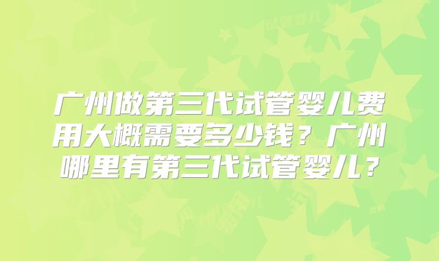 广州做第三代试管婴儿费用大概需要多少钱?广州哪里有第三代试管婴儿?