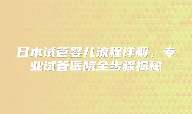 日本试管婴儿流程详解，专业试管医院全步骤揭秘