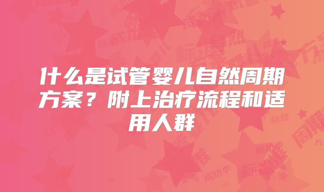 什么是试管婴儿自然周期方案?附上治疗流程和适用人群