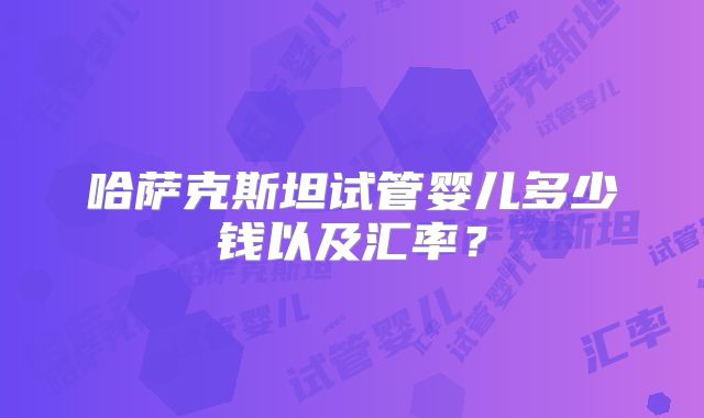 哈萨克斯坦试管婴儿多少钱以及汇率？