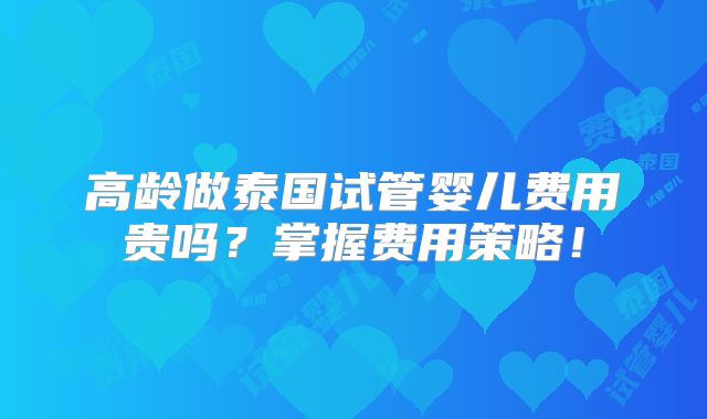 高龄做泰国试管婴儿费用贵吗?掌握费用策略!