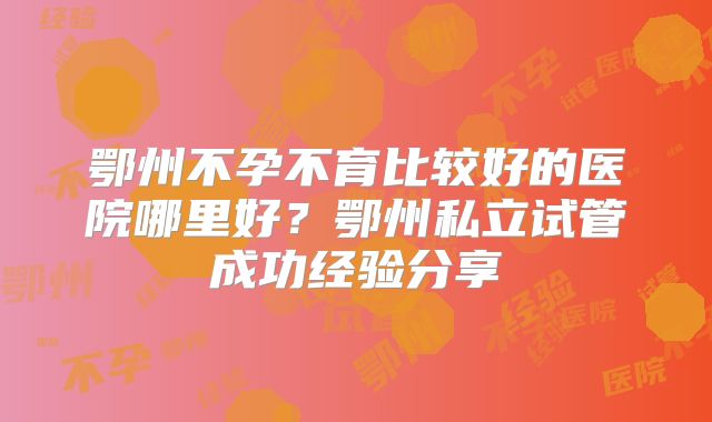 鄂州不孕不育比较好的医院哪里好？鄂州私立试管成功经验分享