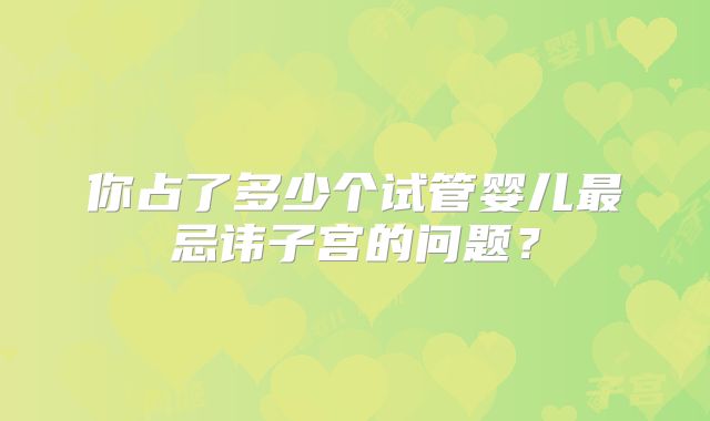 你占了多少个试管婴儿最忌讳子宫的问题?