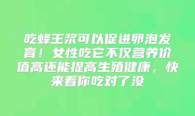 吃蜂王浆可以促进卵泡发育！女性吃它不仅营养价值高还能提高生殖健康，快来看你吃对了没