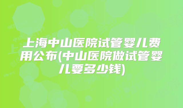 上海中山医院试管婴儿费用公布(中山医院做试管婴儿要多少钱)