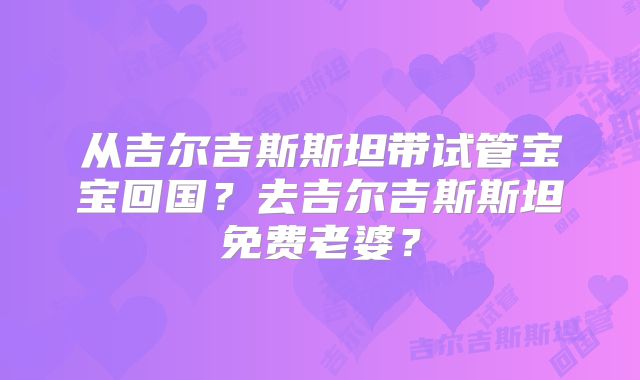 从吉尔吉斯斯坦带试管宝宝回国？去吉尔吉斯斯坦免费老婆？
