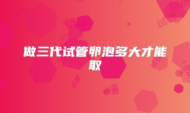 做三代试管卵泡多大才能取
