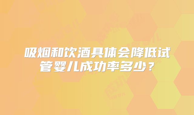 吸烟和饮酒具体会降低试管婴儿成功率多少?