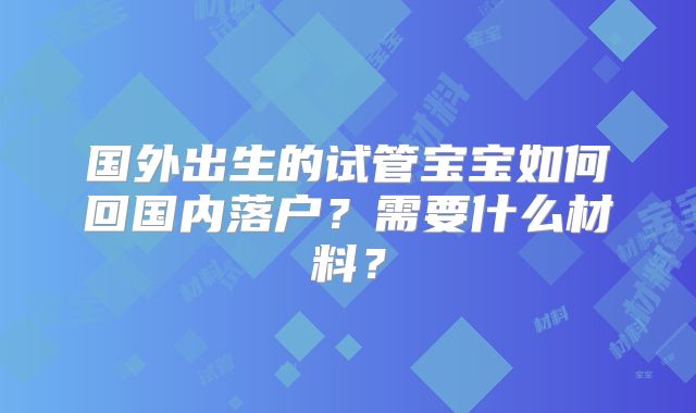 国外出生的试管宝宝如何回国内落户？需要什么材料？
