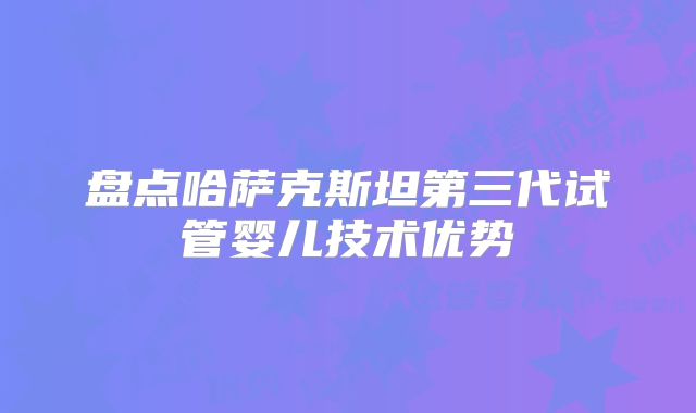 盘点哈萨克斯坦第三代试管婴儿技术优势