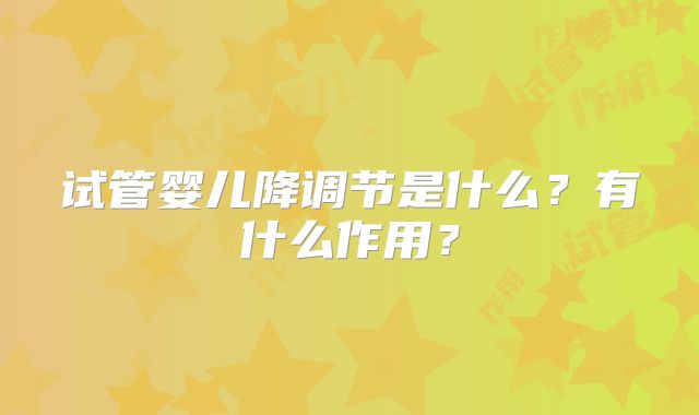 试管婴儿降调节是什么？有什么作用？
