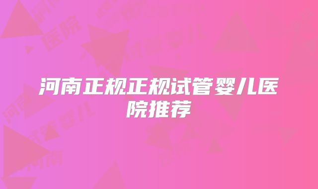 河南正规正规试管婴儿医院推荐