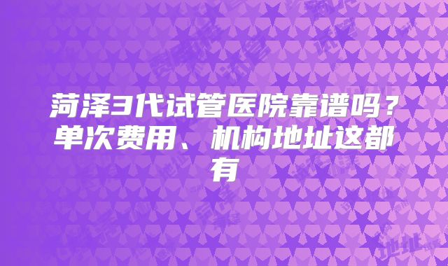菏泽3代试管医院靠谱吗?单次费用、机构地址这都有