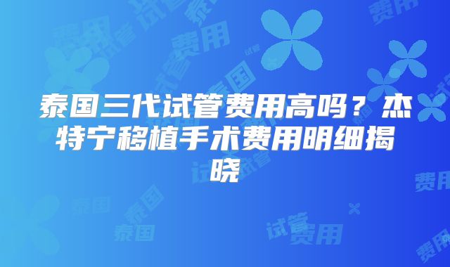 泰国三代试管费用高吗？杰特宁移植手术费用明细揭晓