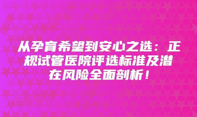 从孕育希望到安心之选：正规试管医院评选标准及潜在风险全面剖析！