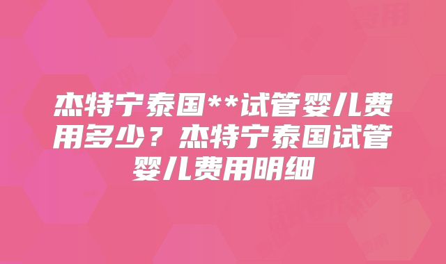 杰特宁泰国**试管婴儿费用多少？杰特宁泰国试管婴儿费用明细