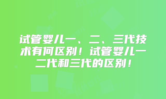 试管婴儿一、二、三代技术有何区别!试管婴儿一二代和三代的区别!