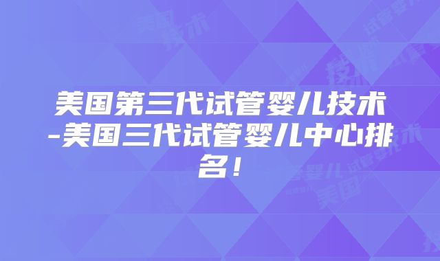 美国第三代试管婴儿技术-美国三代试管婴儿中心排名!