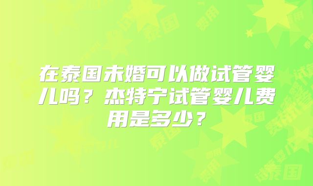 在泰国未婚可以做试管婴儿吗？杰特宁试管婴儿费用是多少？
