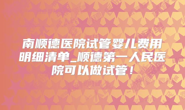 南顺德医院试管婴儿费用明细清单_顺德第一人民医院可以做试管!