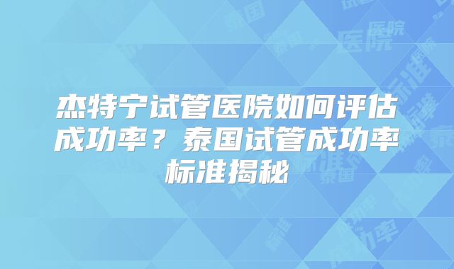 杰特宁试管医院如何评估成功率？泰国试管成功率标准揭秘