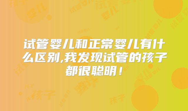 试管婴儿和正常婴儿有什么区别,我发现试管的孩子都很聪明!