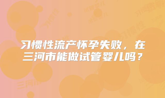 习惯性流产怀孕失败,在三河市能做试管婴儿吗?