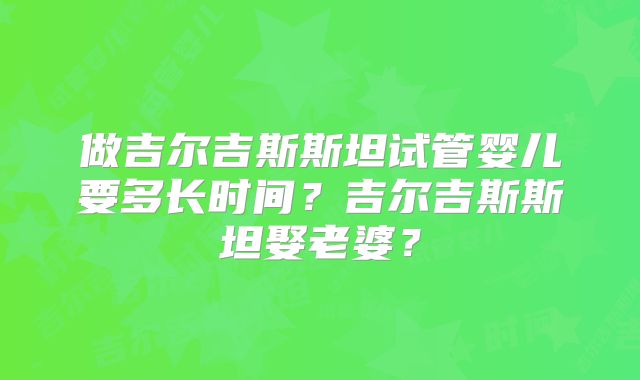 做吉尔吉斯斯坦试管婴儿要多长时间？吉尔吉斯斯坦娶老婆？