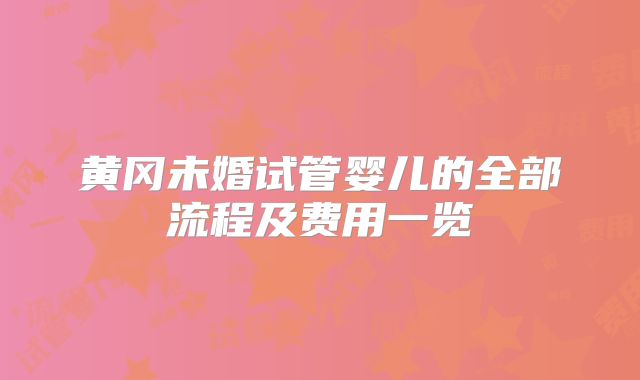 黄冈未婚试管婴儿的全部流程及费用一览