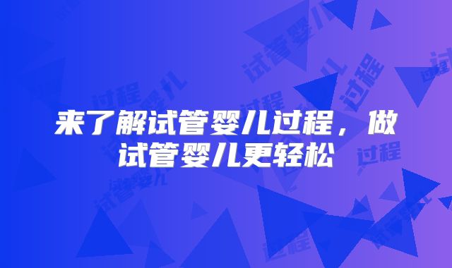 来了解试管婴儿过程，做试管婴儿更轻松
